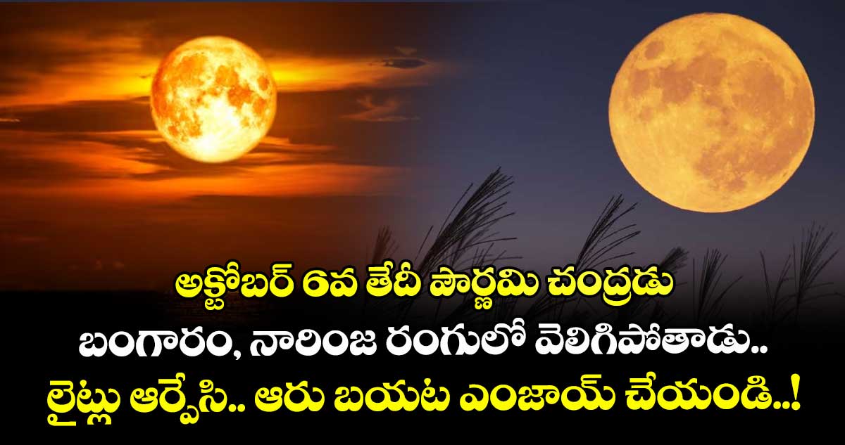 జ్యోతిష్యం : అక్టోబర్ 6వ తేదీ పౌర్ణమి చంద్రడు బంగారం, నారింజ రంగులో వెలిగిపోతాడు.. లైట్లు ఆర్పేసి.. ఆరు బయట ఎంజాయ్ చేయండి..! 