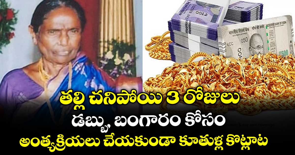 తల్లి చనిపోయి 3 రోజులు : డబ్బు, బంగారం కోసం అంత్యక్రియలు చేయకుండా కూతుళ్ల కొట్లాట