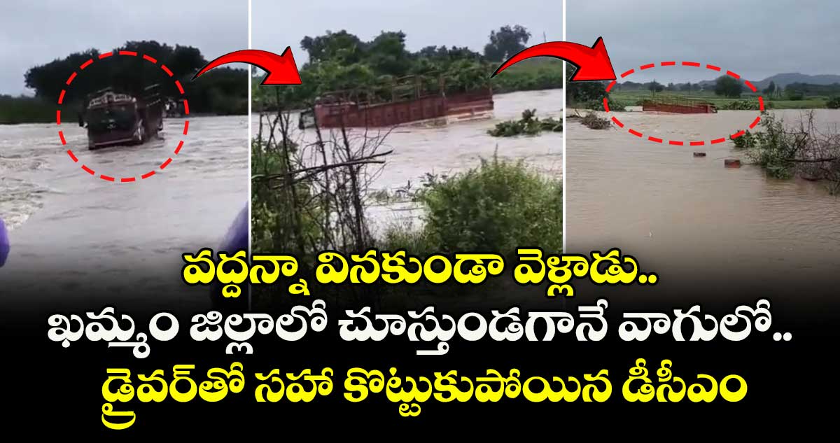 వద్దన్నా వినకుండా వెళ్లాడు.. ఖమ్మం జిల్లాలో చూస్తుండగానే వాగులో డ్రైవర్తో సహా కొట్టుకుపోయిన డీసీఎం