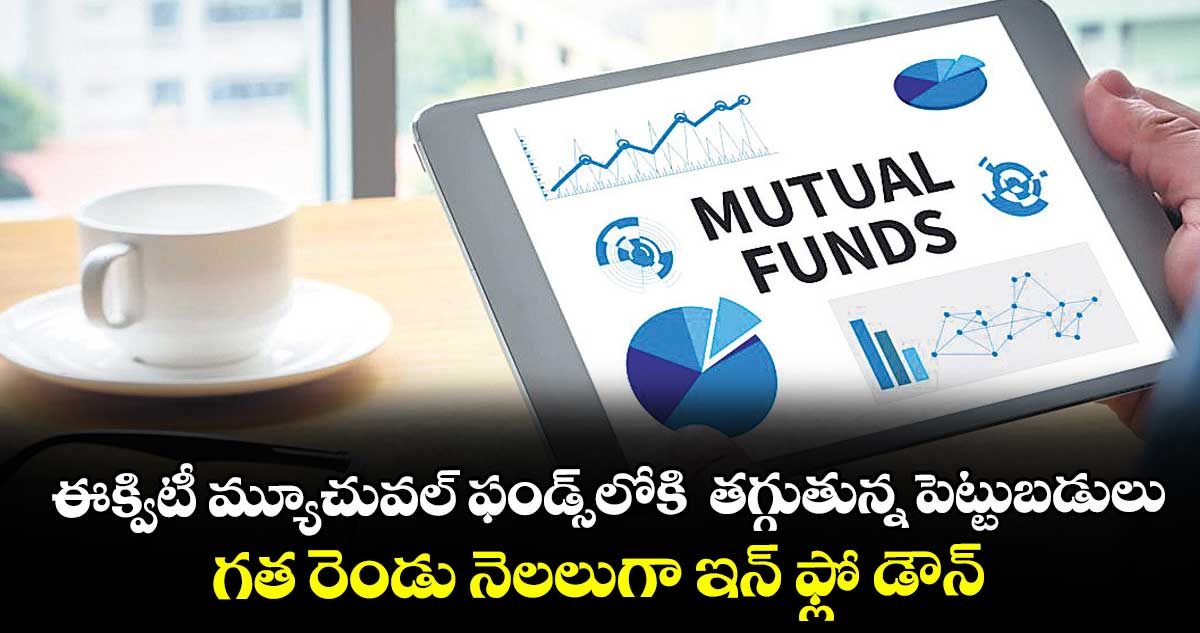 ఈక్విటీ మ్యూచువల్ ఫండ్స్‌‌‌‌‌‌‌‌⁭⁭⁭లోకి  తగ్గుతున్న పెట్టుబడులు.. గత రెండు నెలలుగా ఇన్‌‌‌‌‌‌‌‌ ఫ్లో డౌన్‌