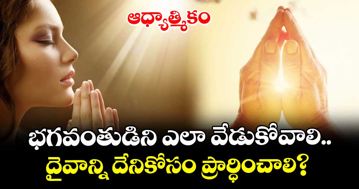 ఆధ్యాత్మికం:  భగవంతుడిని ఎలా వేడుకోవాలి.. .దైవాన్ని దేనికోసం ప్రార్ధించాలి? 
