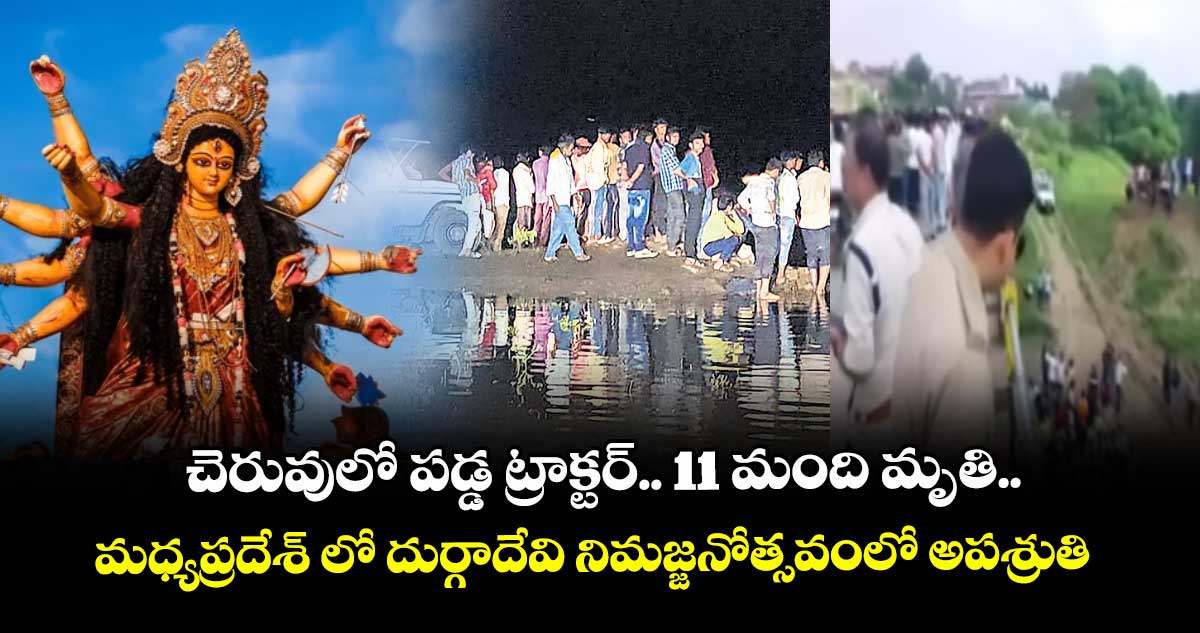 చెరువులో పడ్డ ట్రాక్టర్.. 11 మంది మృతి..మధ్యప్రదేశ్ లో దుర్గాదేవి నిమజ్జనోత్సవంలో అపశ్రుతి
