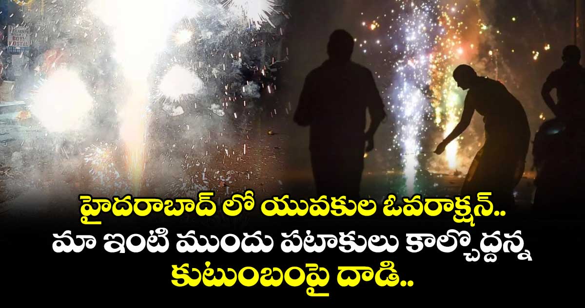హైదరాబాద్ లో యువకుల ఓవరాక్షన్.. మా ఇంటి ముందు పటాకులు కాల్చొద్దన్న కుటుంబంపై దాడి..