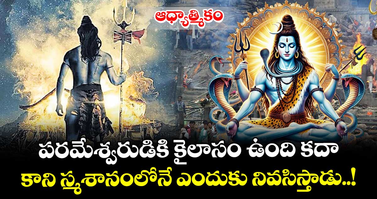 ఆధ్యాత్మికం: పరమేశ్వరుడికి  కైలాసం ఉంది కదా.. కాని  స్మశానంలోనే ఎందుకు నివసిస్తాడు..!