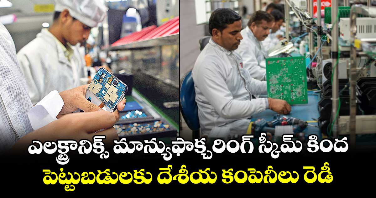 ఎలక్ట్రానిక్స్ మాన్యుఫాక్చరింగ్ స్కీమ్‌‌‌‌‌‌‌‌ కింద పెట్టుబడులకు దేశీయ కంపెనీలు రెడీ