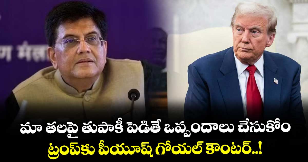 మా తలపై తుపాకీ పెడితే ఒప్పందాలు చేసుకోం: ట్రంప్కు పీయూష్ గోయల్ కౌంటర్..!