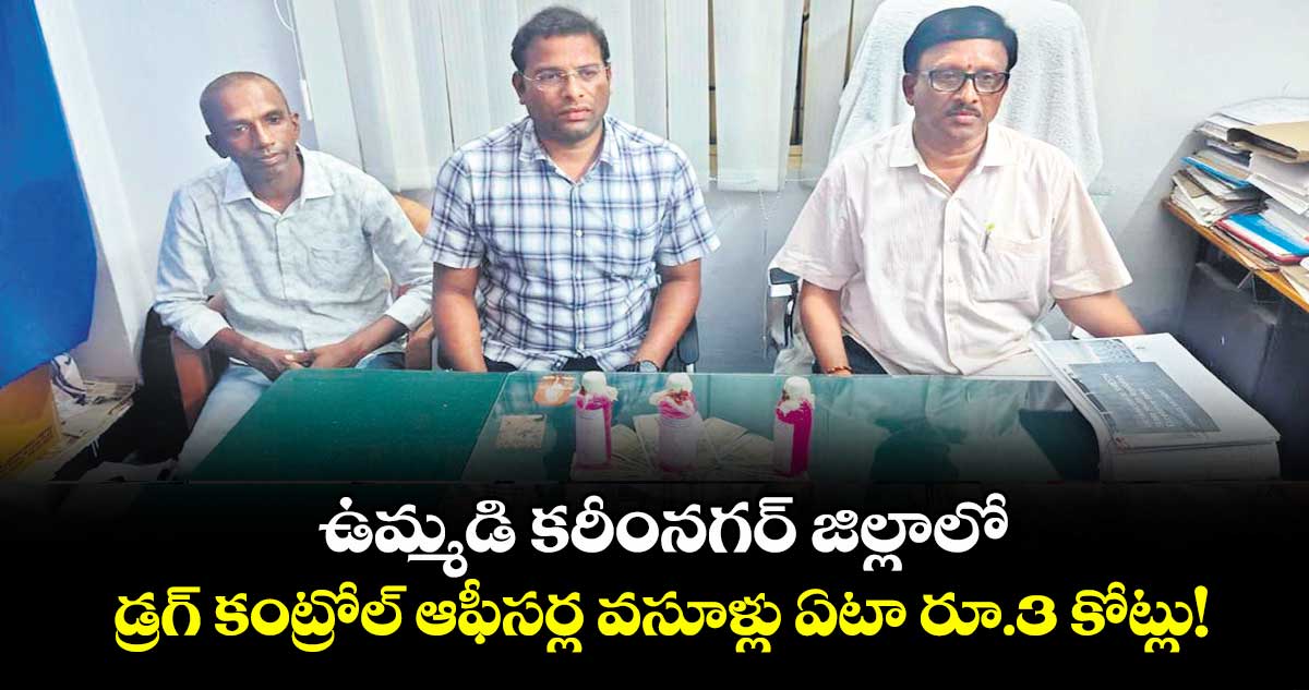ఉమ్మడి కరీంనగర్ జిల్లాలో డ్రగ్ కంట్రోల్ ఆఫీసర్ల వసూళ్లు ఏటా రూ.3 కోట్లు!