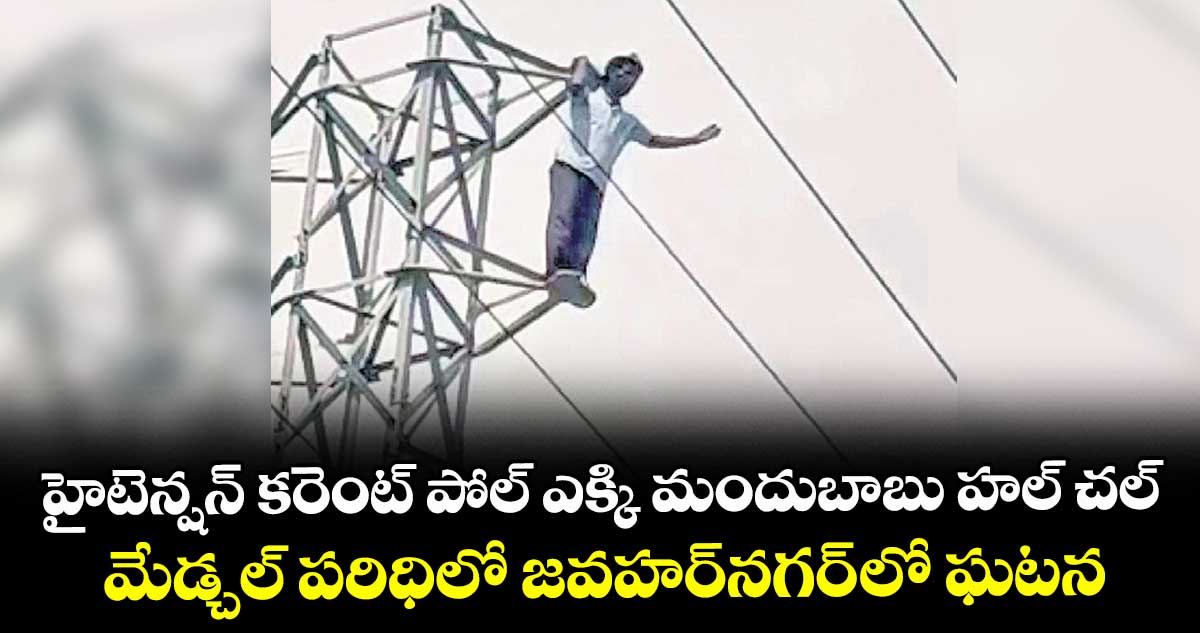 హైటెన్షన్ కరెంట్ పోల్ ఎక్కి మందుబాబు హల్ చల్ .. మేడ్చల్ పరిధిలో  జవహర్నగర్ లో ఘటన