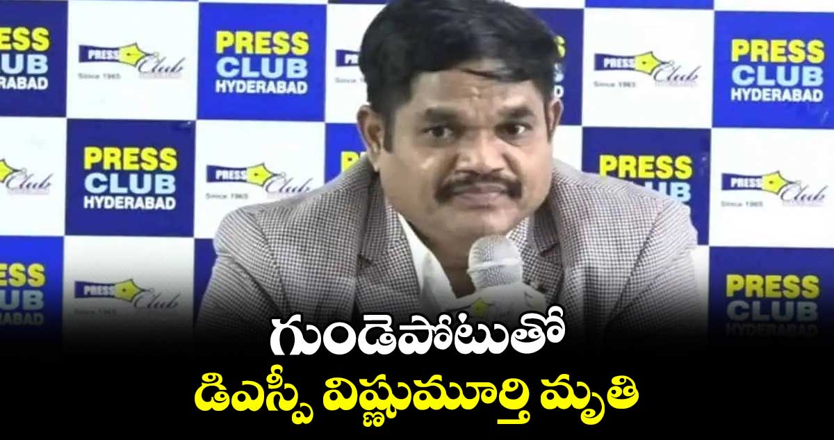 గుండెపోటుతో డిఎస్పీ విష్ణుమూర్తి మృతి...