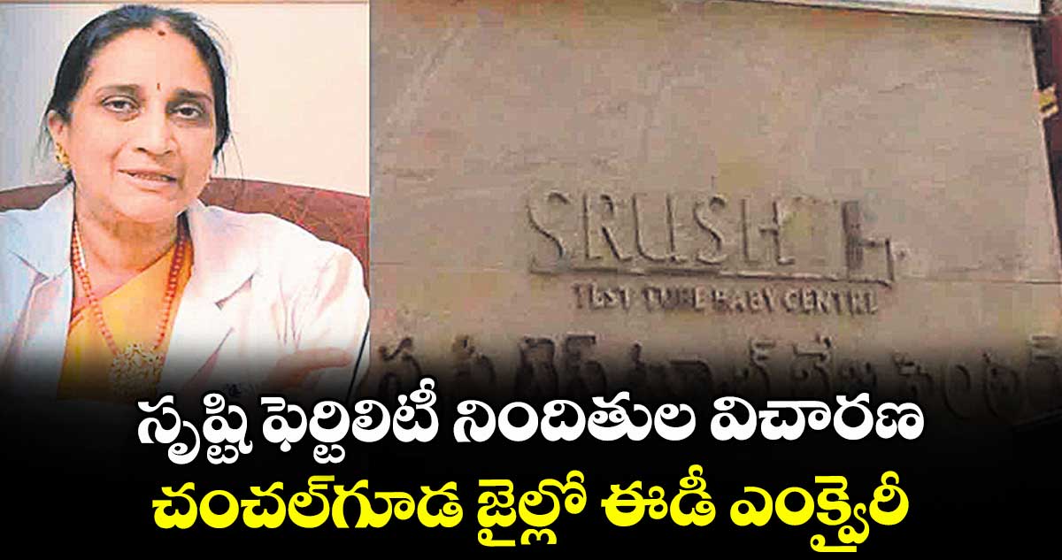సృష్టి ఫెర్టిలిటీ నిందితుల విచారణ..చంచల్గూడ జైల్లో ఈడీ ఎంక్వైరీ