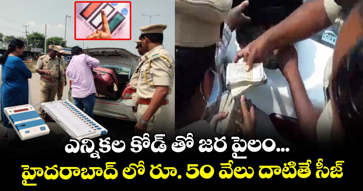ఎన్నికల కోడ్ తో జర పైలం... హైదరాబాద్ లో రూ. 50 వేలు దాటితే సీజ్