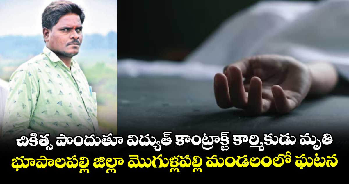 చికిత్స పొందుతూ  విద్యుత్ కాంట్రాక్ట్ కార్మికుడు మృతి...భూపాలపల్లి జిల్లా మొగుళ్లపల్లి మండలంలో ఘటన