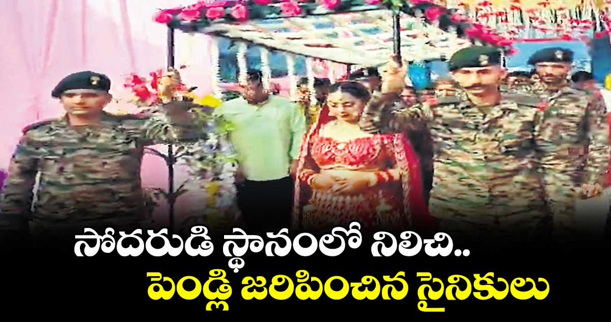 సోదరుడి స్థానంలో నిలిచి.. పెండ్లి జరిపించిన సైనికులు