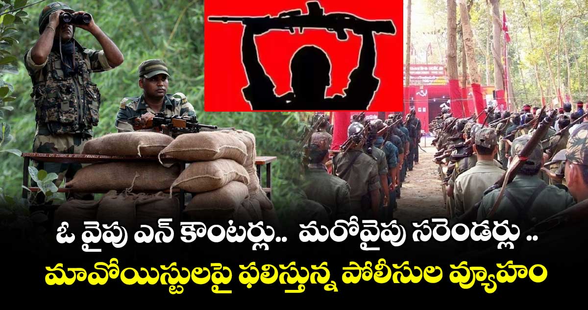 ఓ వైపు ఎన్ కౌంటర్లు.. మరోవైపు సరెండర్లు ..మావోయిస్టులపై ఫలిస్తున్న పోలీసుల వ్యూహం