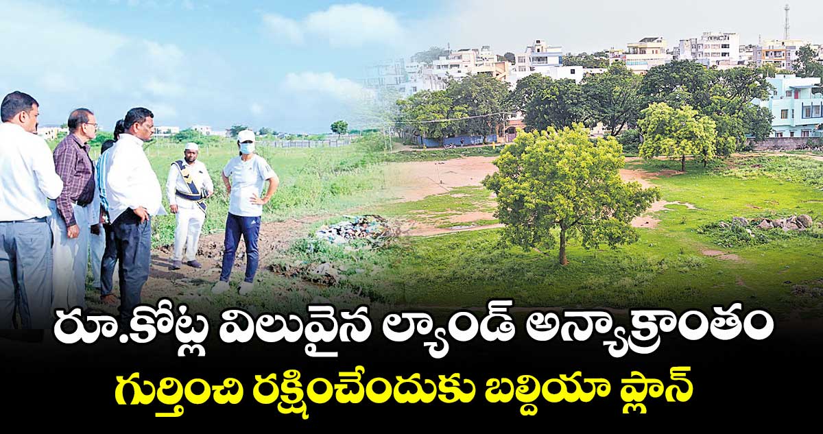రూ.కోట్ల విలువైన ల్యాండ్ అన్యాక్రాంతం గుర్తించి రక్షించేందుకు బల్దియా ప్లాన్