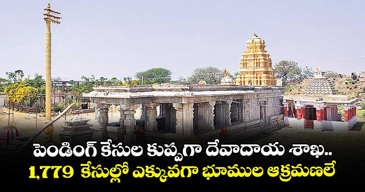 పెండింగ్ కేసుల కుప్పగా దేవాదాయ శాఖ.. 1,779 కేసుల్లో ఎక్కువగా భూముల ఆక్రమణలే