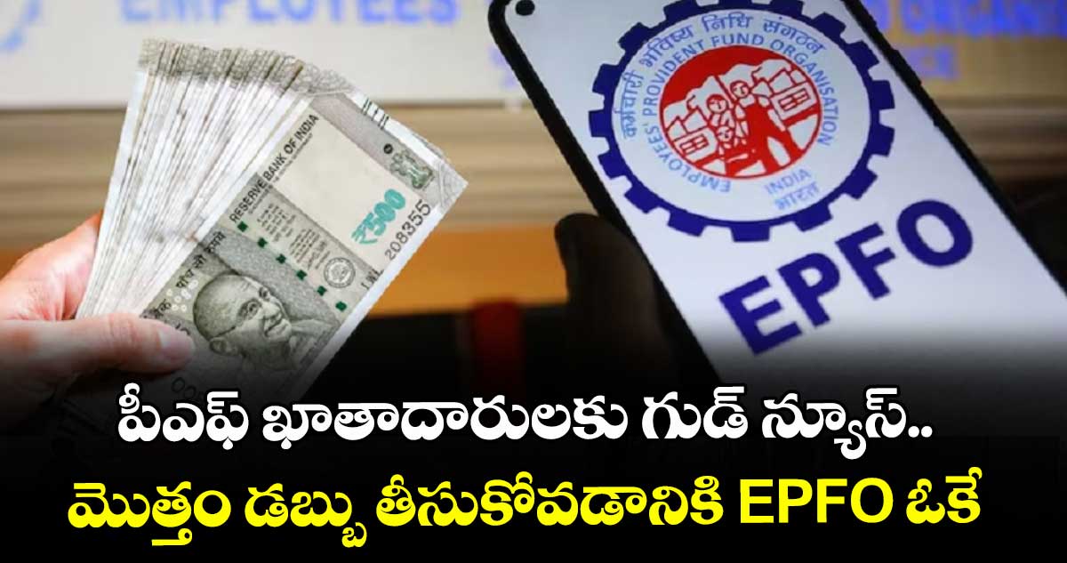 పీఎఫ్ ఖాతాదారులకు గుడ్ న్యూస్.. మొత్తం డబ్బు తీసుకోవడానికి EPFO ఓకే