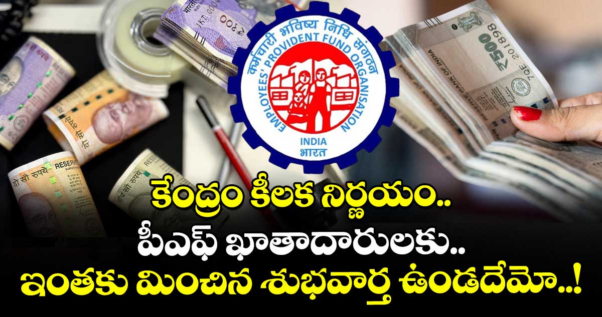 కేంద్రం కీలక నిర్ణయం.. పీఎఫ్ ఖాతాదారులకు.. ఇంతకు మించిన శుభవార్త ఉండదేమో..!