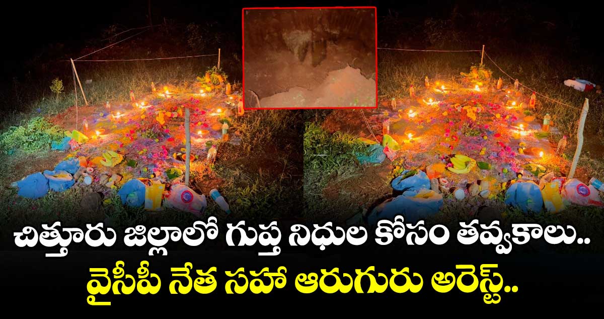 చిత్తూరు జిల్లాలో గుప్త నిధుల కోసం తవ్వకాలు.. వైసీపీ నేత సహా ఆరుగురు అరెస్ట్.. 