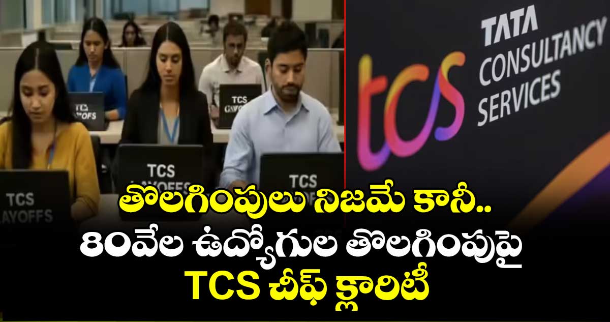 Layoffs నిజమే కానీ.. 80వేల ఉద్యోగుల తొలగింపుపై TCS చీఫ్ క్లారిటీ