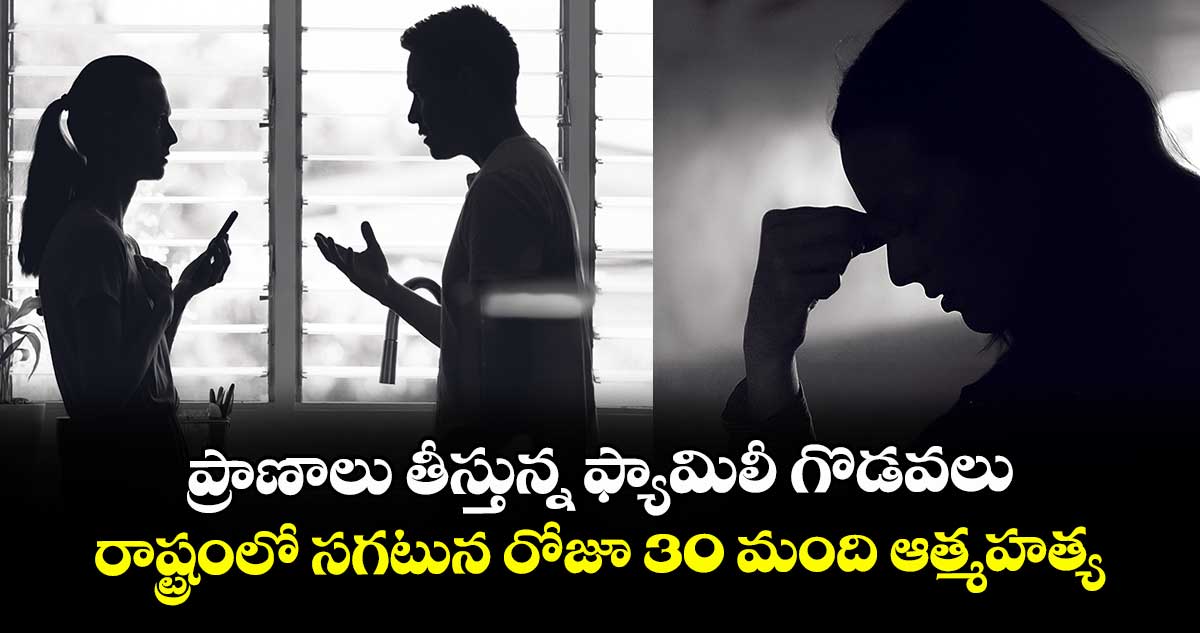 ప్రాణాలు తీస్తున్న ఫ్యామిలీ గొడవలు..రాష్ట్రంలో సగటున రోజూ 30 మంది ఆత్మహత్య