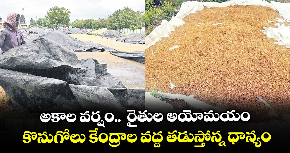 అకాల వర్షం..  రైతుల అయోమయం కొనుగోలు కేంద్రాల వద్ద తడుస్తోన్న ధాన్యం