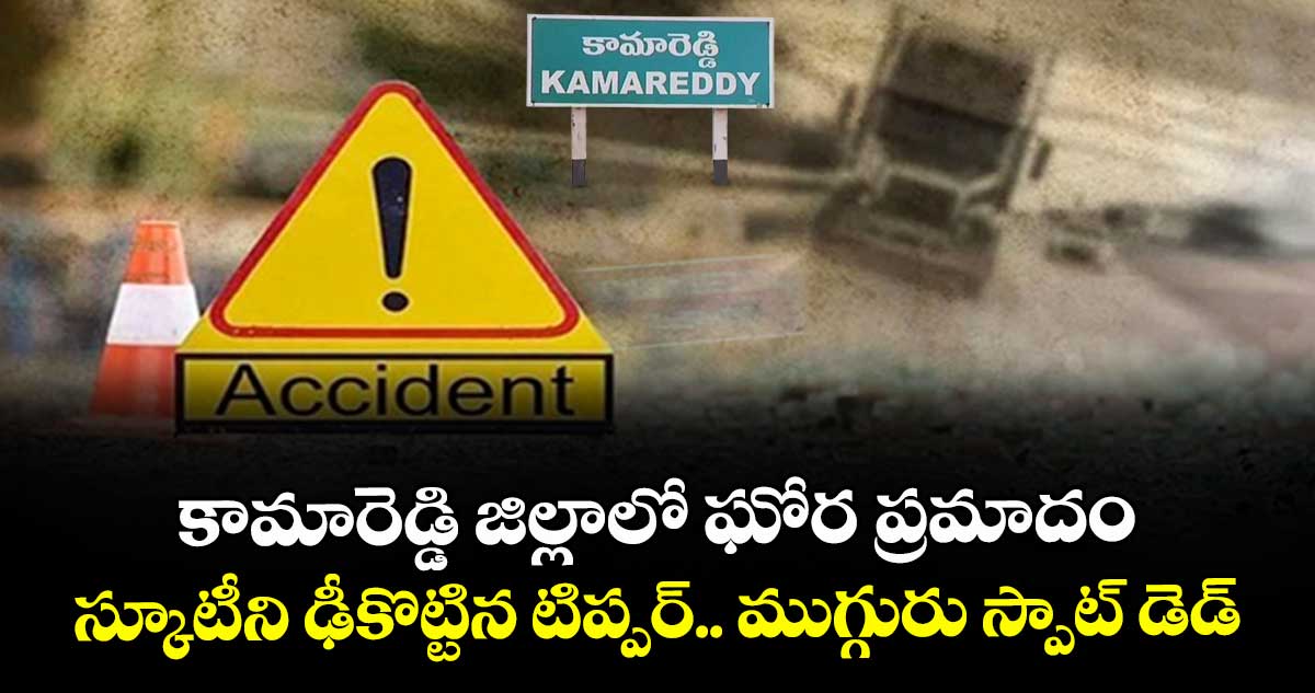 కామారెడ్డిలో జిల్లాలో ఘోర ప్రమాదం: స్కూటీని ఢీకొట్టిన టిప్పర్.. ముగ్గురు స్పాట్ డెడ్