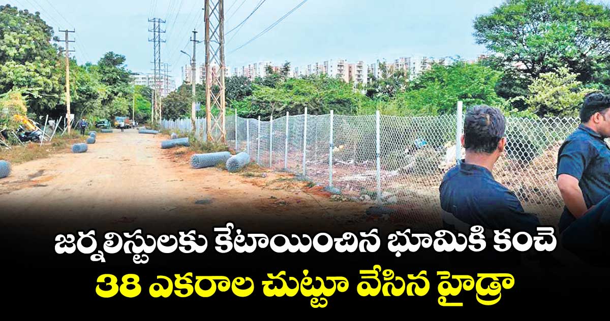 జర్నలిస్టులకు కేటాయించిన భూమికి కంచె... 38 ఎకరాల చుట్టూ వేసిన హైడ్రా