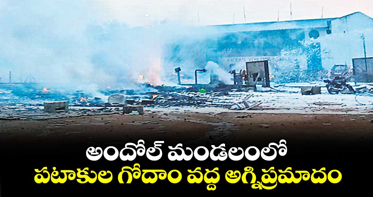 అందోల్ మండలంలో పటాకుల గోదాం వద్ద అగ్నిప్రమాదం