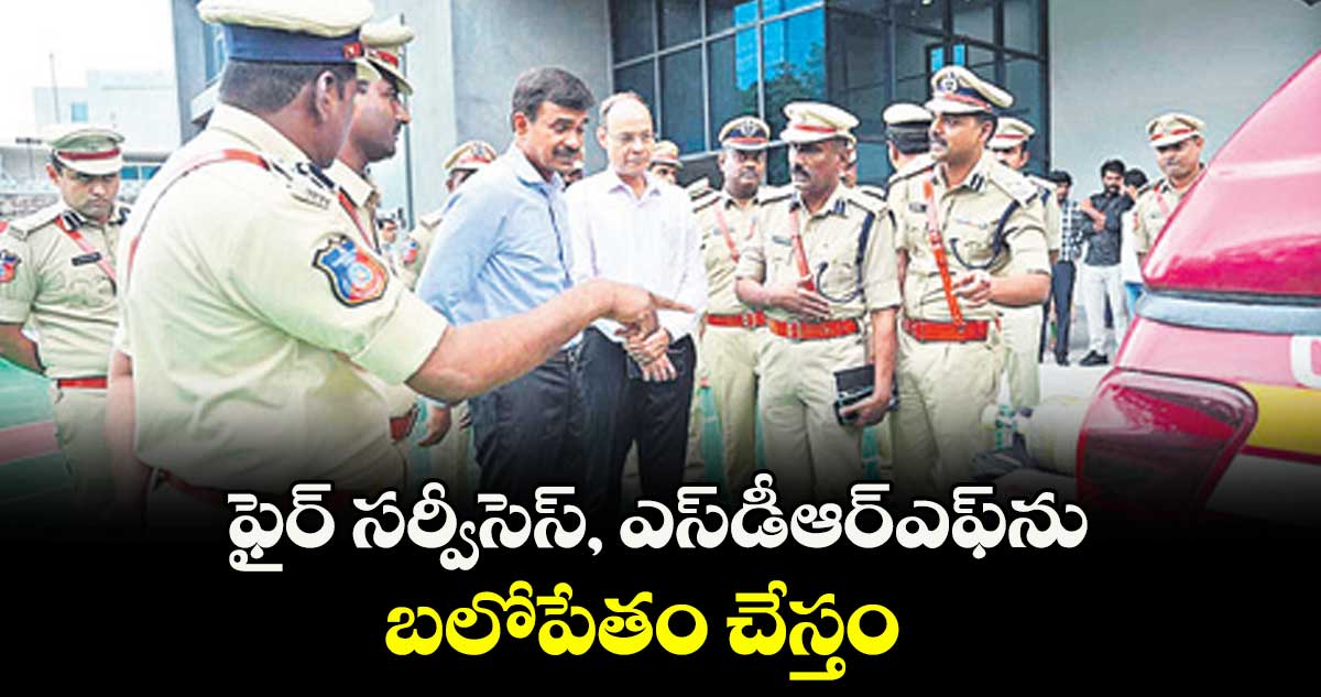 ఫైర్ సర్వీసెస్, ఎస్డీఆర్ఎఫ్ను బలోపేతం చేస్తం :  సీవీ ఆనంద్
