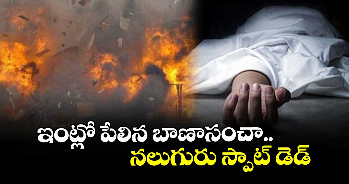 ఇంట్లో పేలిన బాణాసంచా.. నలుగురు స్పాట్ డెడ్
