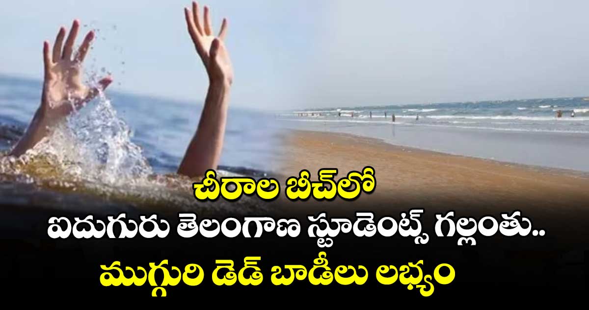 చీరాల బీచ్‎లో ఐదుగురు తెలంగాణ స్టూడెంట్స్ గల్లంతు.. ముగ్గురి డెడ్ బాడీలు లభ్యం