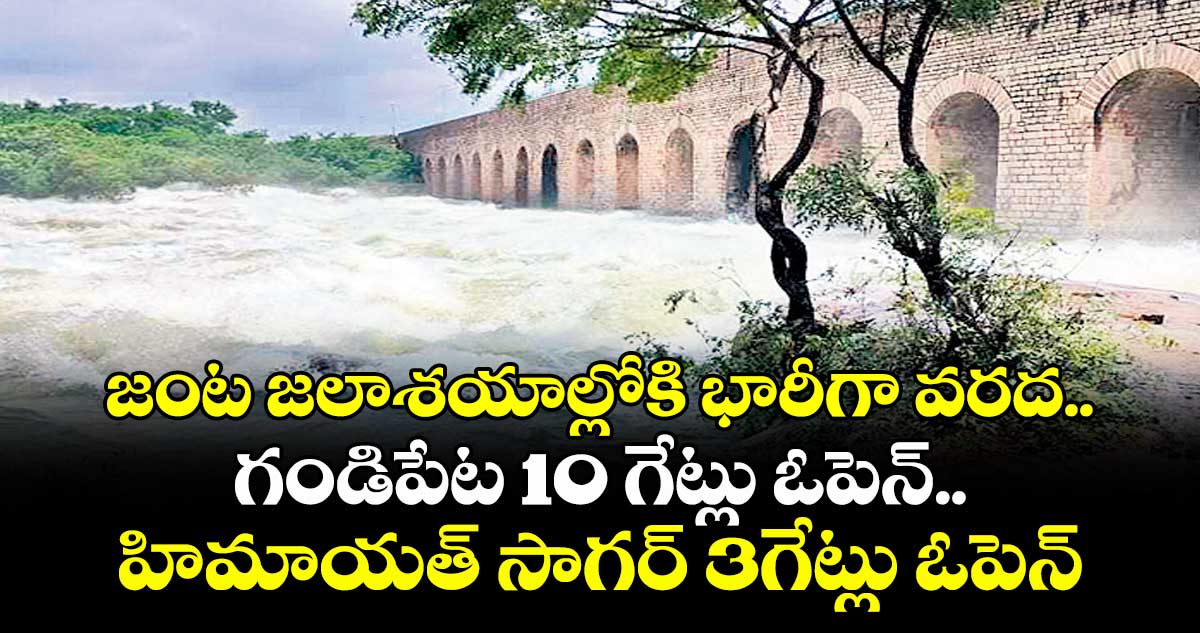 జంట జలాశయాల్లోకి భారీగా వరద..గండిపేట 10 గేట్లు ఓపెన్..హిమాయత్ సాగర్ 3గేట్లు ఓపెన్