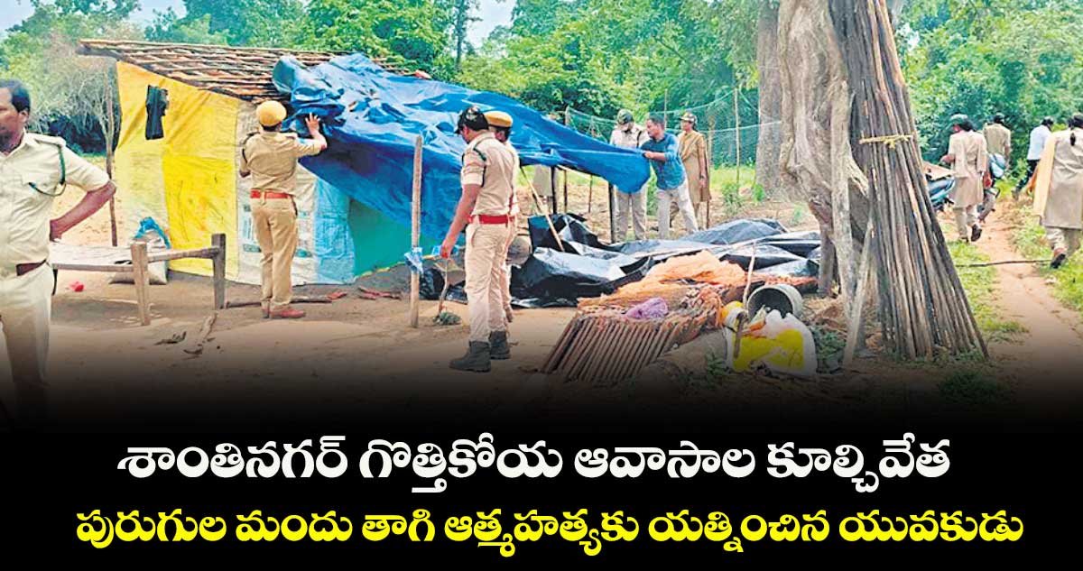 శాంతినగర్‌‌ గొత్తికోయ ఆవాసాల కూల్చివేత..పురుగుల మందు తాగి ఆత్మహత్యకు యత్నించిన యువకుడు