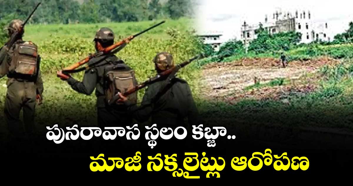 పునరావాస స్థలం కబ్జా..మాజీ నక్సలైట్లు ఆరోపణ