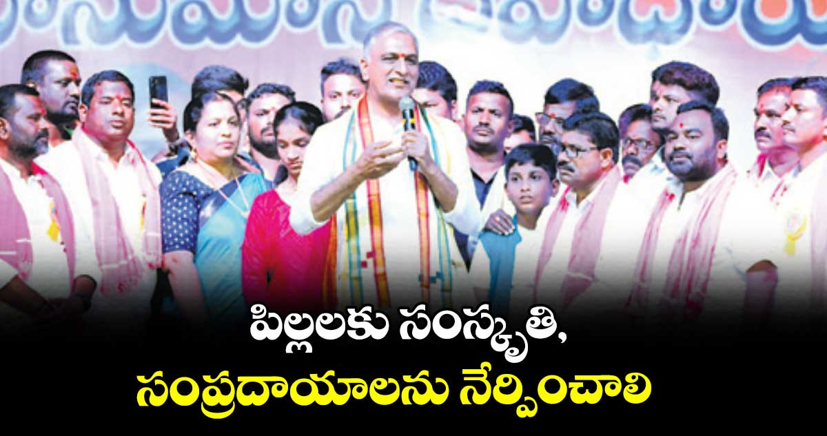 పిల్లలకు సంస్కృతి, సంప్రదాయాలను నేర్పించాలి: మాజీ మంత్రి హరీశ్‌రావు