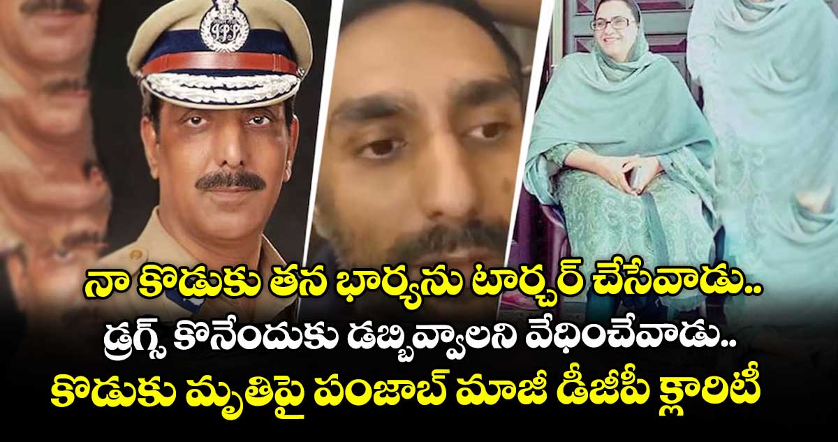 నా కొడుకు తన భార్యను టార్చర్ చేసేవాడు.. డ్రగ్స్ కొనేందుకు డబ్బివ్వాలని వేధించేవాడు.. కొడుకు మృతిపై పంజాబ్ మాజీ డీజీపీ క్లారిటీ
