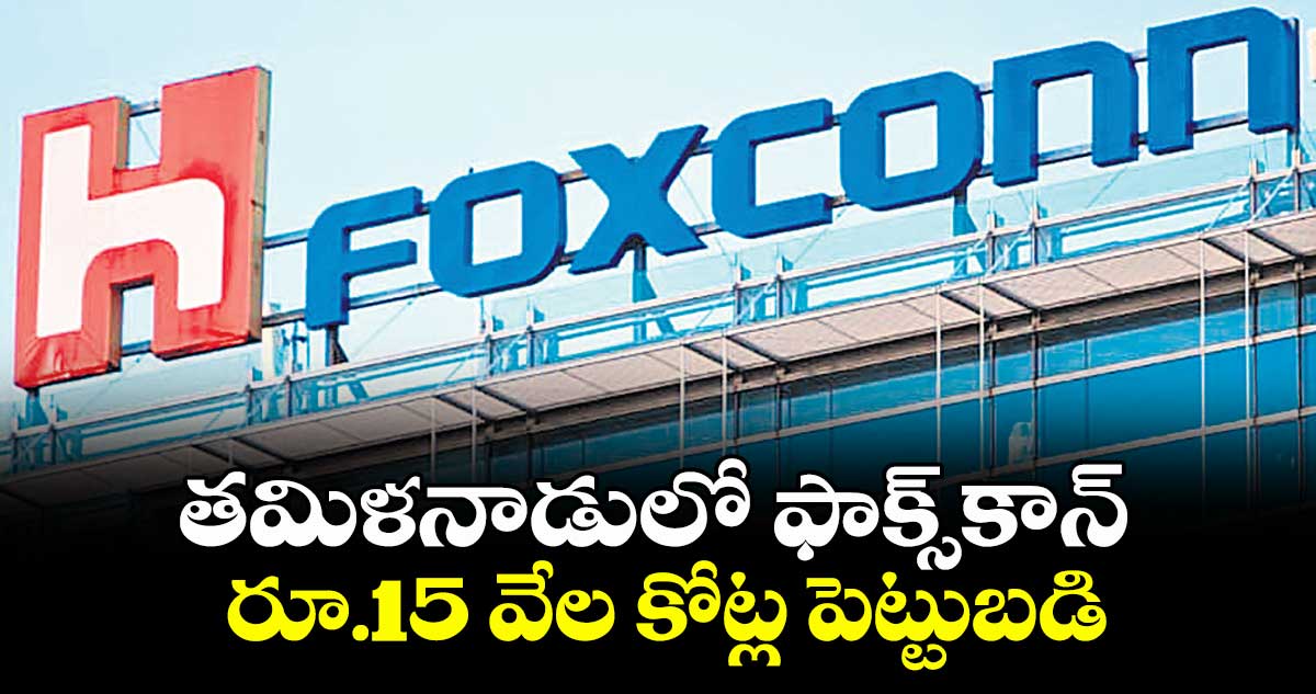 తమిళనాడులో ఫాక్స్కాన్ రూ.15 వేల కోట్ల పెట్టుబడి