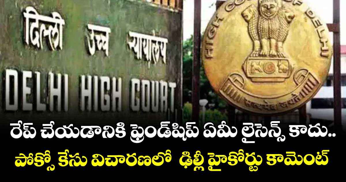 రేప్ చేయడానికి ఫ్రెండ్షిప్ ఏమీ లైసెన్స్ కాదు.. పోక్సో కేసు విచారణలో ఢిల్లీ హైకోర్టు కామెంట్