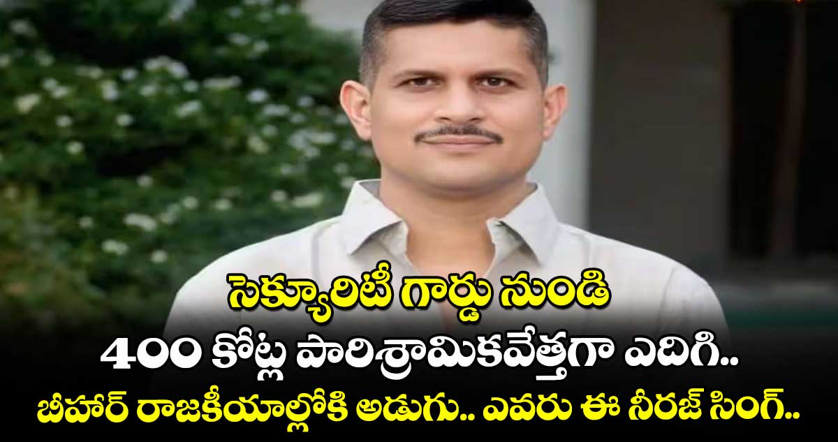 సెక్యూరిటీ గార్డు నుండి 400 కోట్ల పారిశ్రామికవేత్తగా ఎదిగి బీహార్ రాజకీయాల్లోకి అడుగు.. ఎవరు ఈ నీరజ్ సింగ్.. 