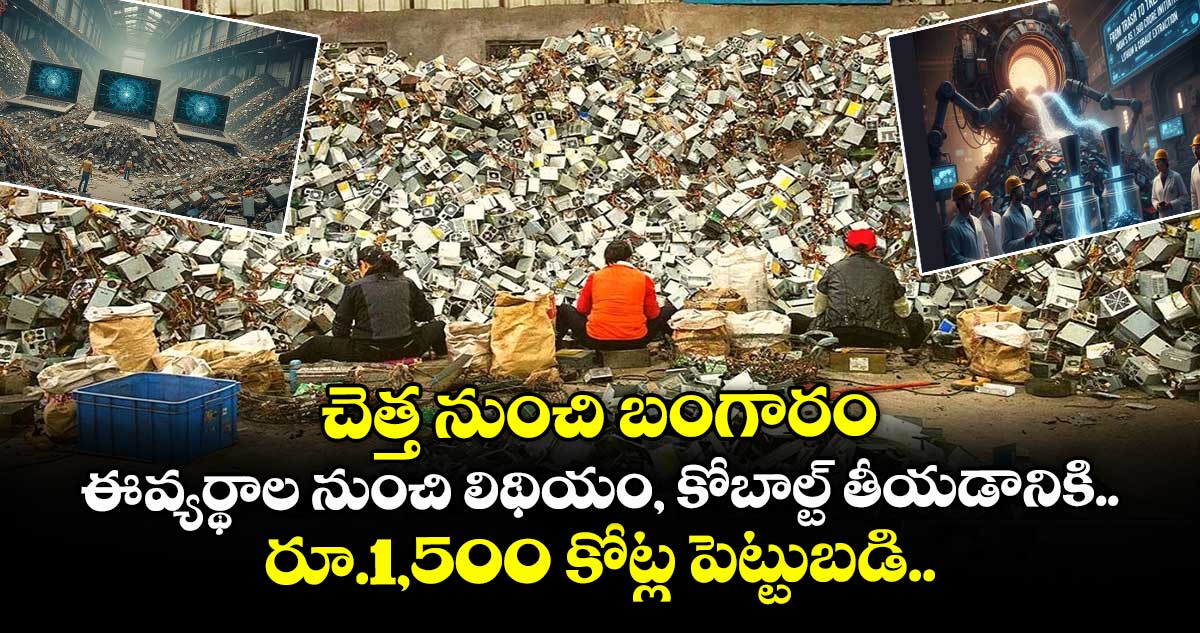 చెత్త నుంచి బంగారం: ఈ-వ్యర్థాల నుంచి లిథియం, కోబాల్ట్ తీయడానికి రూ.1,500 కోట్ల పెట్టుబడి..