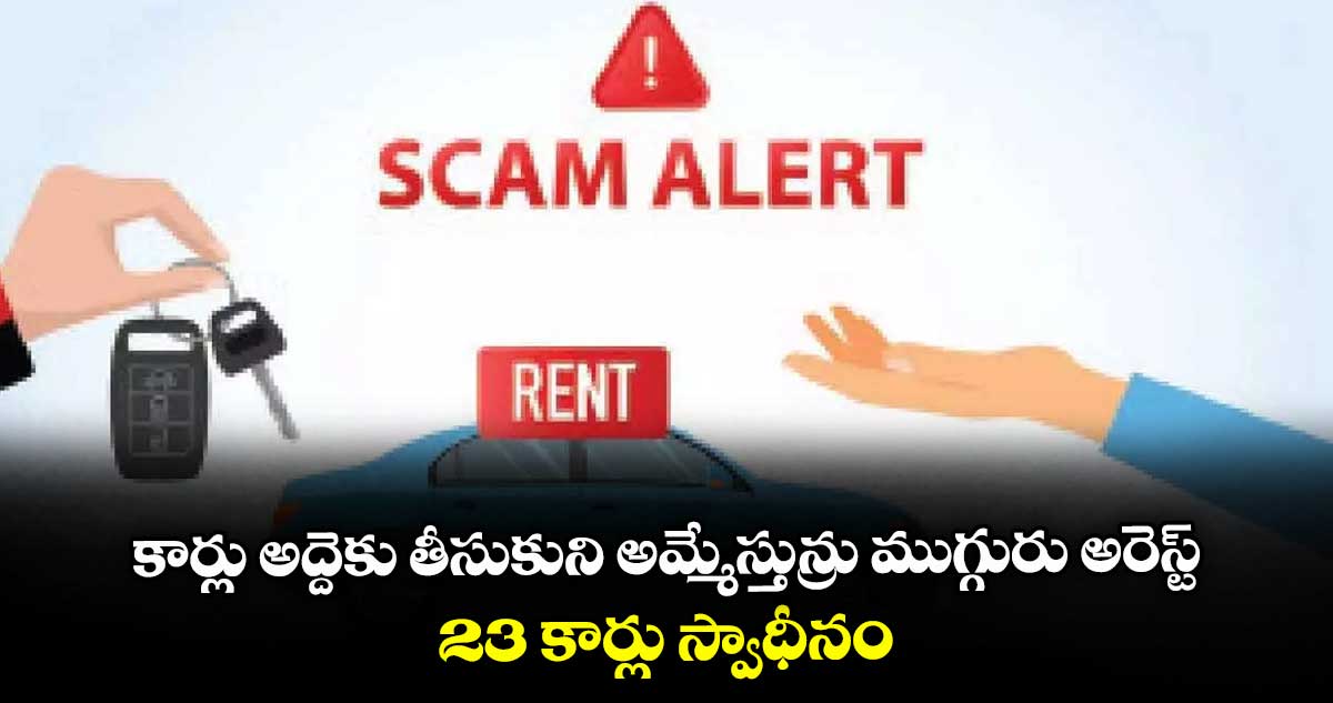 కార్లు అద్దెకు తీసుకుని అమ్మేస్తున్రు ముగ్గురు అరెస్ట్.. 23 కార్లు స్వాధీనం