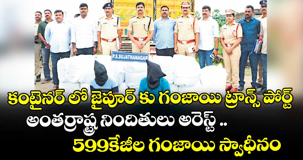 కంటైనర్ లో జైపూర్ కు గంజాయి ట్రాన్స్ పోర్ట్ అంతర్రాష్ట్ర నిందితులు అరెస్ట్ ...599 కేజీల గంజాయి స్వాధీనం