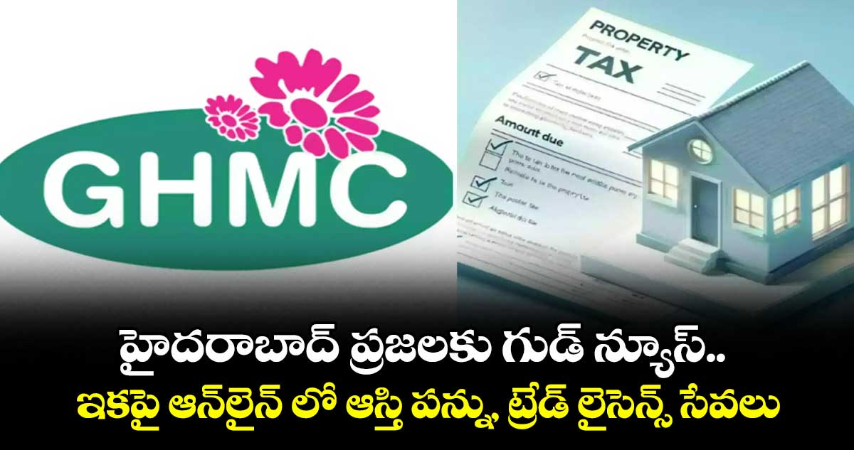 హైదరాబాద్ ప్రజలకు గుడ్ న్యూస్.. ఇకపై ఆన్లైన్ లో ఆస్తి పన్ను, ట్రేడ్  లైసెన్స్ సేవలు
