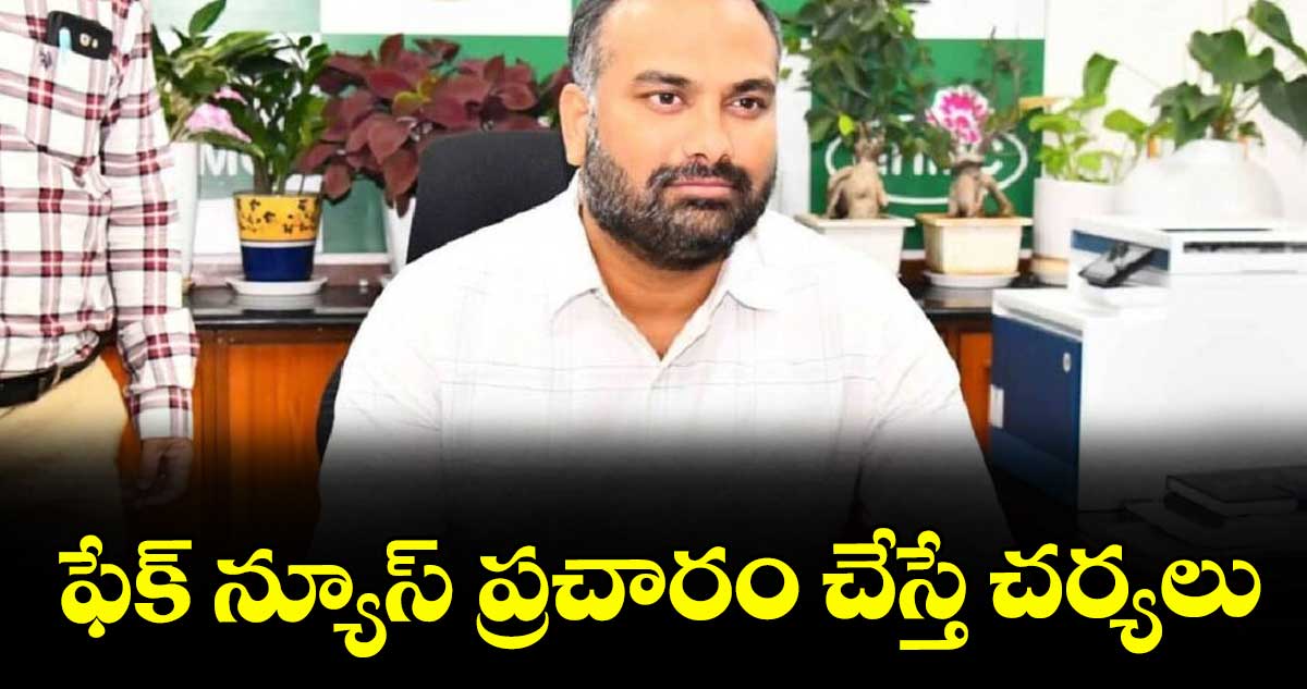 ఫేక్ న్యూస్ ప్రచారం చేస్తే చర్యలు: జీహెచ్ఎంసీ కమిషనర్ ఆర్వీ కర్ణన్