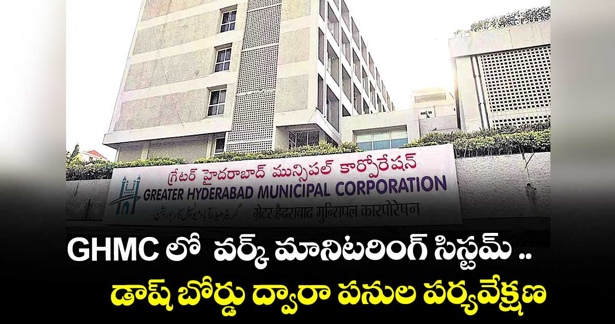 GHMC లో వర్క్ మానిటరింగ్ సిస్టమ్ ..డాష్ బోర్డు ద్వారా పనుల పర్యవేక్షణ