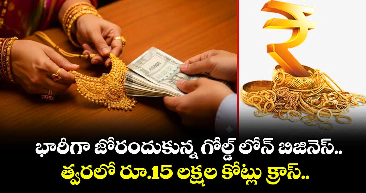 భారీగా జోరందుకున్న గోల్డ్ లోన్ బిజినెస్.. త్వరలో రూ.15 లక్షల కోట్లు క్రాస్..