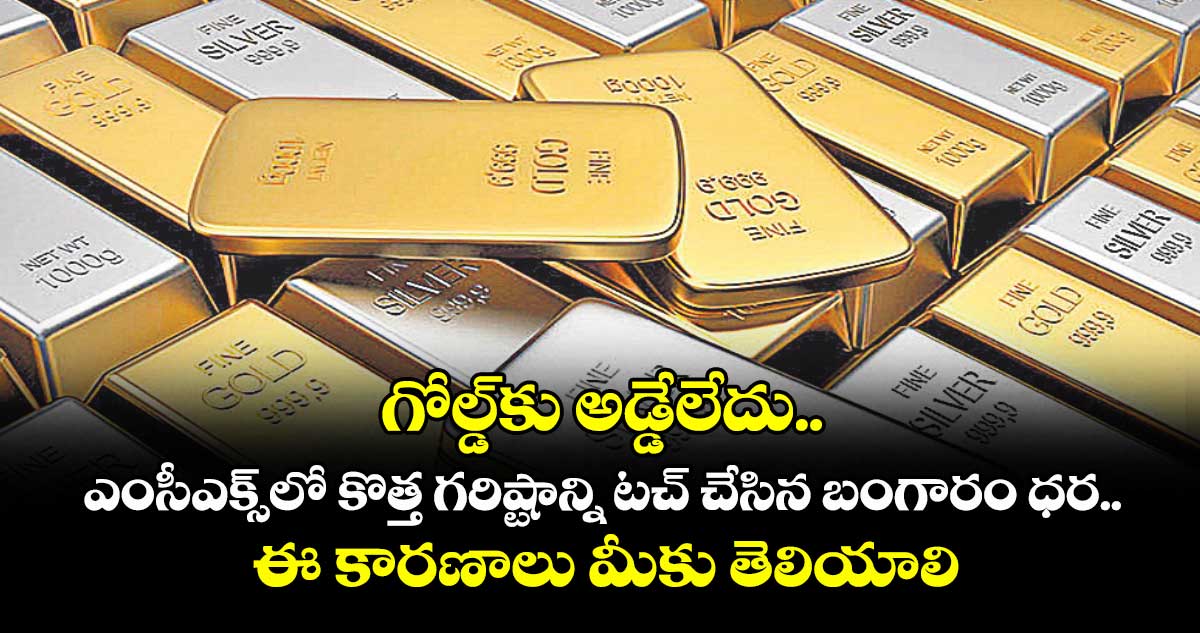గోల్డ్కు అడ్డేలేదు.. ఎంసీఎక్స్లో కొత్త గరిష్టాన్ని టచ్ చేసిన బంగారం ధర.. ఈ కారణాలు మీకు తెలియాలి