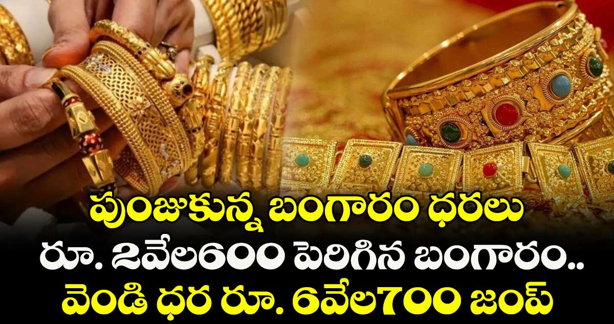 పుంజుకున్న బంగారం ధరలు.. రూ. 2వేల600 పెరిగిన బంగారం..వెండి ధర రూ. 6వేల700 జంప్