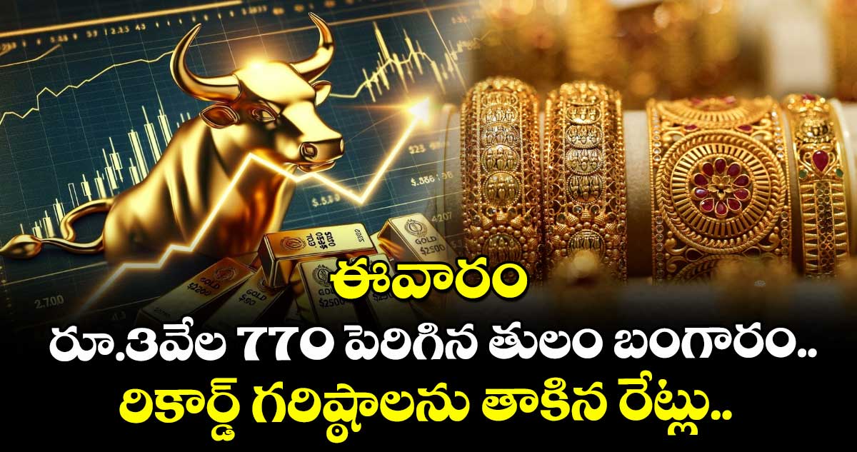 Gold Rate: ఈవారం రూ.3వేల 770 పెరిగిన తులం బంగారం.. రికార్డ్ గరిష్ఠాలను తాకిన రేట్లు..